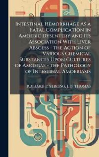 Intestinal Hemorrhage As a Fatal Complication in Amoebic Dysentery and Its Association With Liver Abscess - the Action of Various Chemical Substances Upon Cultures of Amoebae - the Pathology of Intestinal Amoebiasis