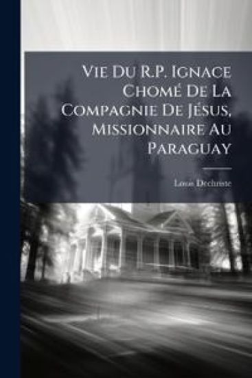 Vie Du R.P. Ignace ChomÃ(c) De La Compagnie De JÃ(c)sus, Missionnaire Au Paraguay