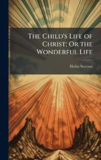 The Child's Life of Christ; Or the Wonderful Life