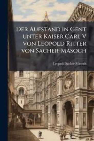 Der Aufstand in Gent unter Kaiser Carl V von Leopold Ritter von Sacher-Masoch