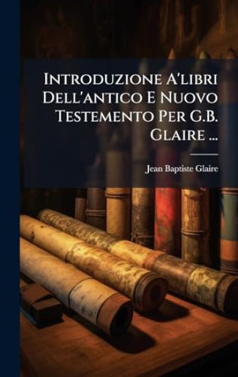 Introduzione A'libri Dell'antico E Nuovo Testemento Per G.B. Glaire ...