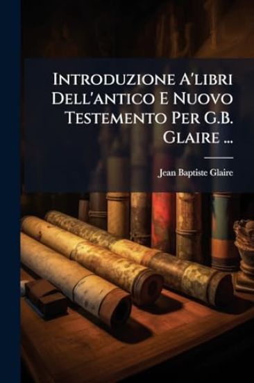 Introduzione A'libri Dell'antico E Nuovo Testemento Per G.B. Glaire ...