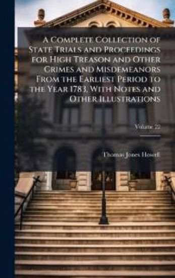 A Complete Collection of State Trials and Proceedings for High Treason and Other Crimes and Misdemeanors From the Earliest Period to the Year 1783, With Notes and Other Illustrations