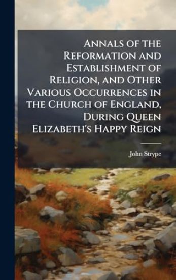 Annals of the Reformation and Establishment of Religion, and Other Various Occurrences in the Church of England, During Queen Elizabeth's Happy Reign