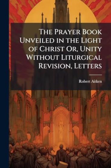 The Prayer Book Unveiled in the Light of Christ Or, Unity Without Liturgical Revision, Letters