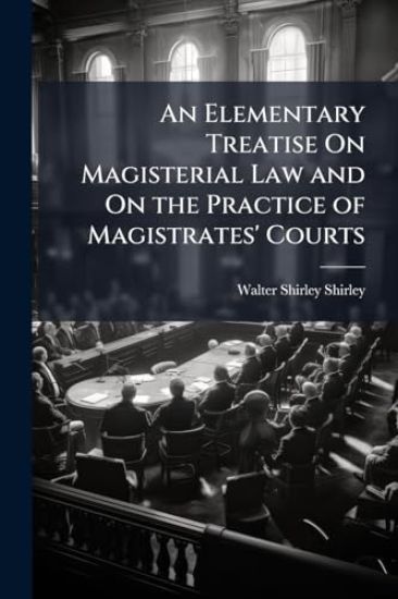 An Elementary Treatise On Magisterial Law and On the Practice of Magistrates' Courts
