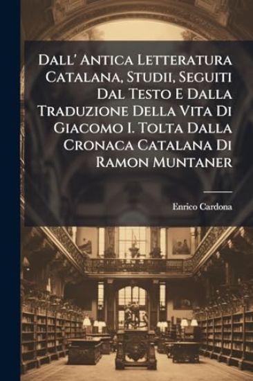 Dall' Antica Letteratura Catalana, Studii, Seguiti Dal Testo E Dalla Traduzione Della Vita Di Giacomo I. Tolta Dalla Cronaca Catalana Di Ramon Muntaner