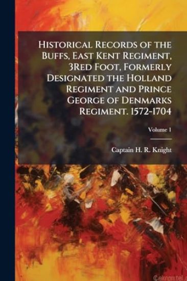 Historical Records of the Buffs, East Kent Regiment, 3Red Foot, Formerly Designated the Holland Regiment and Prince George of Denmarks Regiment. 1572-1704