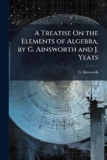 A Treatise On the Elements of Algebra, by G. Ainsworth and J. Yeats