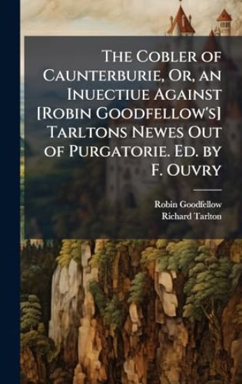 The Cobler of Caunterburie, Or, an Inuectiue Against [Robin Goodfellow's] Tarltons Newes Out of Purgatorie. Ed. by F. Ouvry