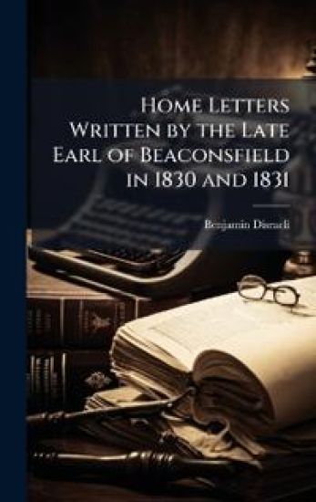 Home Letters Written by the Late Earl of Beaconsfield in 1830 and 1831