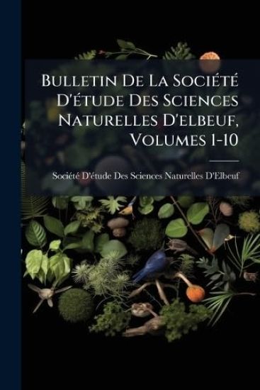 Bulletin De La SociÃ(c)tÃ(c) D'Ã(c)tude Des Sciences Naturelles D'elbeuf, Volumes 1-10