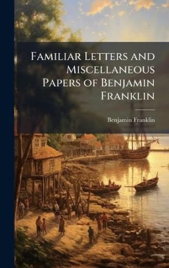 Familiar Letters and Miscellaneous Papers of Benjamin Franklin