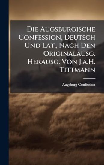 Die Augsburgische Confession, Deutsch Und Lat., Nach Den Originalausg. Herausg. Von J.a.H. Tittmann