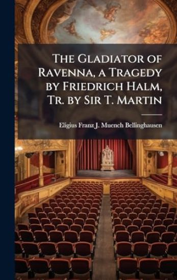 The Gladiator of Ravenna, a Tragedy by Friedrich Halm, Tr. by Sir T. Martin