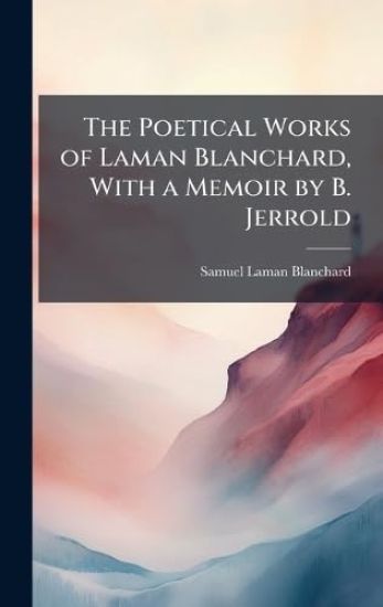 The Poetical Works of Laman Blanchard, With a Memoir by B. Jerrold