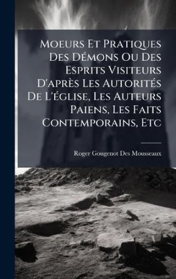 Moeurs Et Pratiques Des DÃ(c)mons Ou Des Esprits Visiteurs D'après Les AutoritÃ(c)s De L'Ã(c)glise, Les Auteurs Paiens, Les Faits Contemporains, Etc