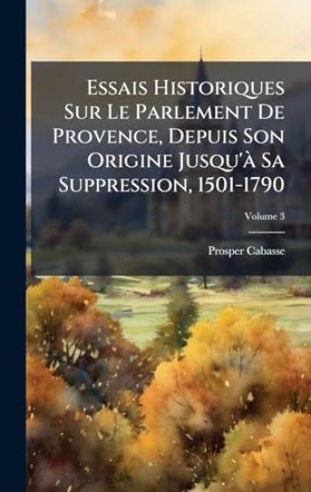 Essais Historiques Sur Le Parlement De Provence, Depuis Son Origine Jusqu'Ã Sa Suppression, 1501-1790