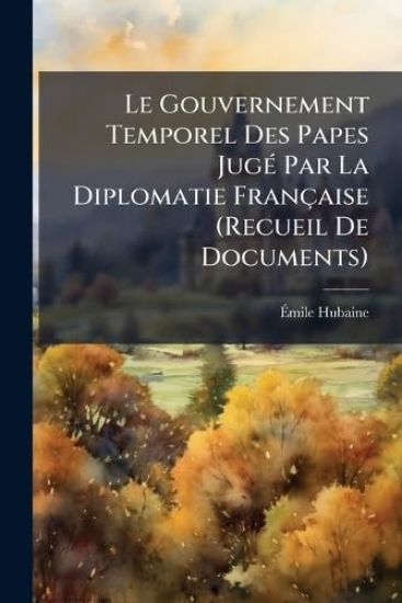 Le Gouvernement Temporel Des Papes JugÃ(c) Par La Diplomatie Française (Recueil De Documents)