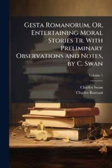 Gesta Romanorum, Or, Entertaining Moral Stories Tr. With Preliminary Observations and Notes, by C. Swan