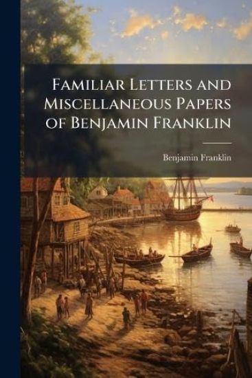 Familiar Letters and Miscellaneous Papers of Benjamin Franklin