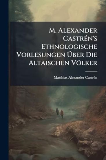 M. Alexander CastrÃ(c)n's Ethnologische Vorlesungen Ã?ber Die Altaischen Völker