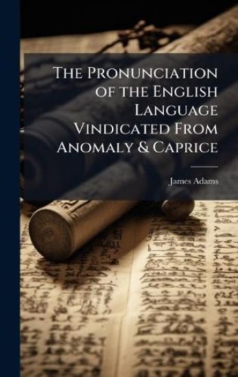 The Pronunciation of the English Language Vindicated From Anomaly & Caprice