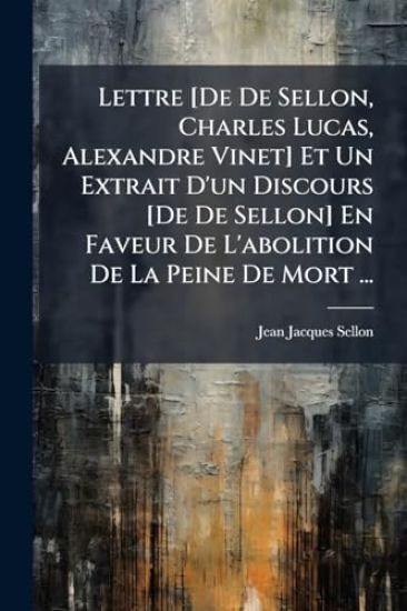 Lettre [De De Sellon, Charles Lucas, Alexandre Vinet] Et Un Extrait D'un Discours [De De Sellon] En Faveur De L'abolition De La Peine De Mort ...