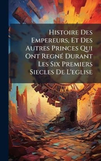 Histoire Des Empereurs, Et Des Autres Princes Qui Ont RegnÃ(c) Durant Les Six Premiers Siecles De L'eglise