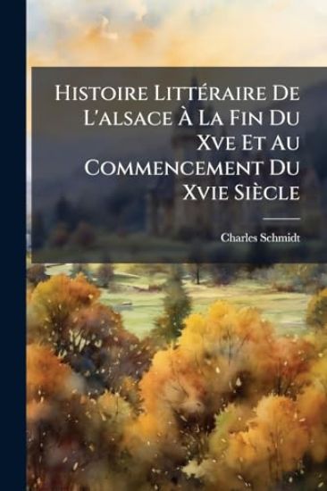 Histoire LittÃ(c)raire De L'alsace Ã? La Fin Du Xve Et Au Commencement Du Xvie Siècle