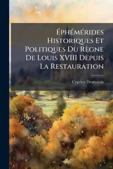 Ã?phÃ(c)mÃ(c)rides Historiques Et Politiques Du Règne De Louis XVIII Depuis La Restauration