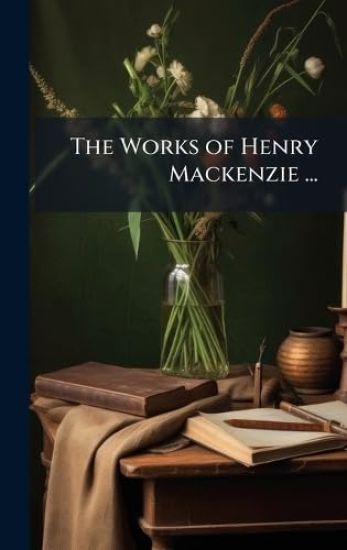 The Works of Henry Mackenzie ...