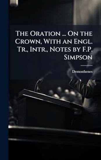 The Oration ... On the Crown, With an Engl. Tr., Intr., Notes by F.P. Simpson