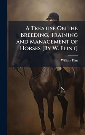 A Treatise On the Breeding, Training and Management of Horses [By W. Flint]