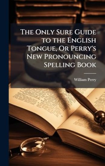 The Only Sure Guide to the English Tongue, Or Perry's New Pronouncing Spelling Book