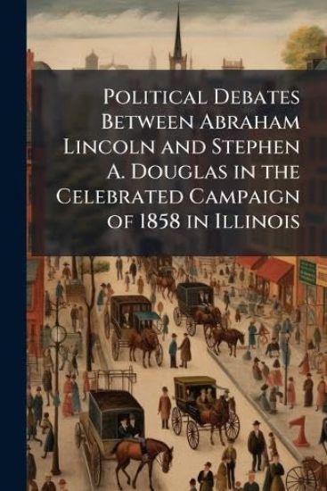 Political Debates Between Abraham Lincoln and Stephen A. Douglas in the Celebrated Campaign of 1858 in Illinois