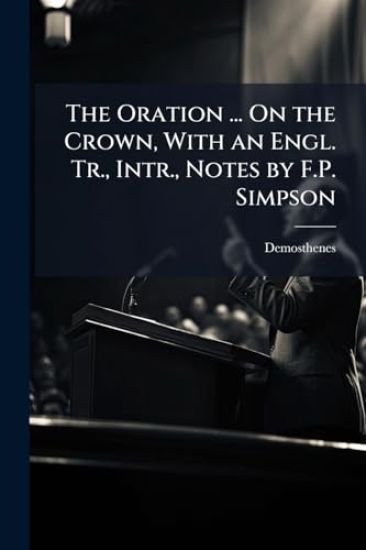 The Oration ... On the Crown, With an Engl. Tr., Intr., Notes by F.P. Simpson