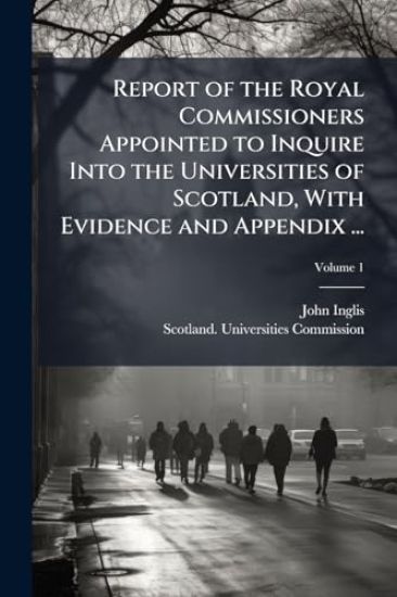 Report of the Royal Commissioners Appointed to Inquire Into the Universities of Scotland, With Evidence and Appendix ...