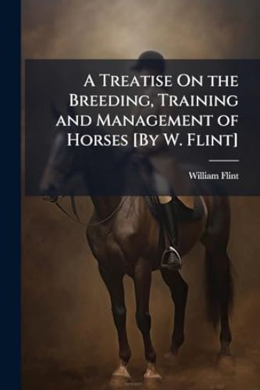A Treatise On the Breeding, Training and Management of Horses [By W. Flint]
