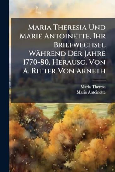 Maria Theresia Und Marie Antoinette, Ihr Briefwechsel Während Der Jahre 1770-80, Herausg. Von A. Ritter Von Arneth