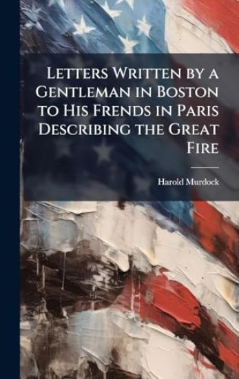 Letters Written by a Gentleman in Boston to His Frends in Paris Describing the Great Fire
