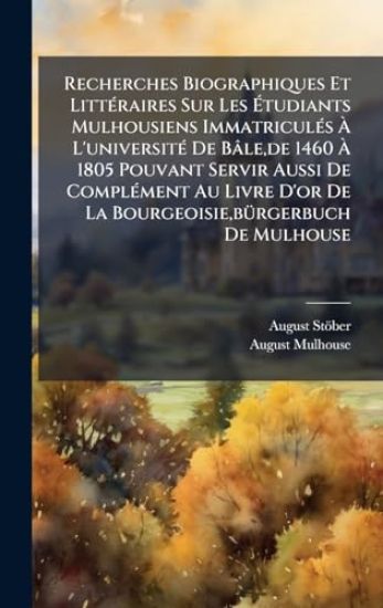 Recherches Biographiques Et LittÃ(c)raires Sur Les Ã?tudiants Mulhousiens ImmatriculÃ(c)s Ã? L'universitÃ(c) De Bâle, de 1460 Ã? 1805 Pouvant Servir Aussi De ComplÃ(c)ment Au Livre D'or De La Bourgeoisie, bÃ1/4rgerbuch De Mulhouse