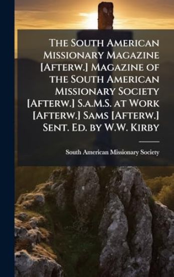 The South American Missionary Magazine [Afterw.] Magazine of the South American Missionary Society [Afterw.] S.a.M.S. at Work [Afterw.] Sams [Afterw.] Sent. Ed. by W.W. Kirby