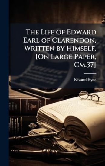 The Life of Edward Earl of Clarendon, Written by Himself. [On Large Paper, Cm.37]