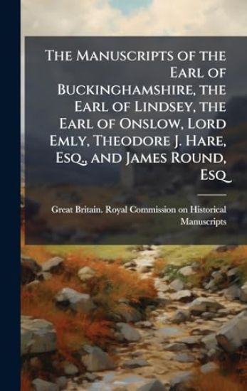 The Manuscripts of the Earl of Buckinghamshire, the Earl of Lindsey, the Earl of Onslow, Lord Emly, Theodore J. Hare, Esq., and James Round, Esq