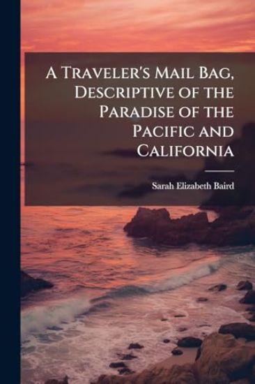 A Traveler's Mail Bag, Descriptive of the Paradise of the Pacific and California