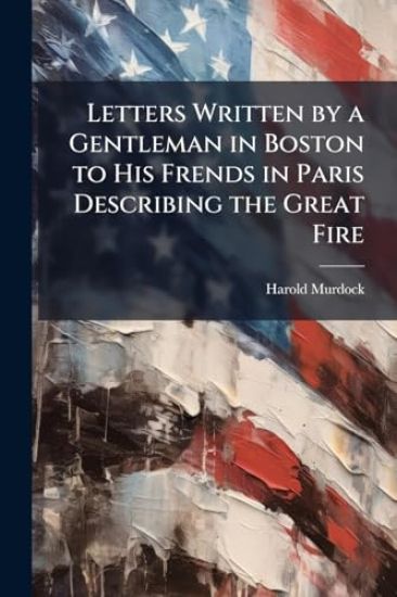 Letters Written by a Gentleman in Boston to His Frends in Paris Describing the Great Fire