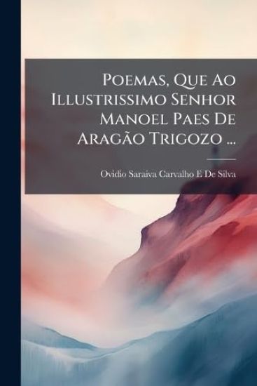 Poemas, Que Ao Illustrissimo Senhor Manoel Paes De AragÃ£o Trigozo ...