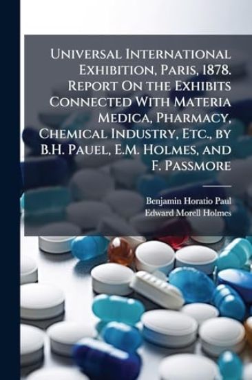 Universal International Exhibition, Paris, 1878. Report On the Exhibits Connected With Materia Medica, Pharmacy, Chemical Industry, Etc., by B.H. Pauel, E.M. Holmes, and F. Passmore