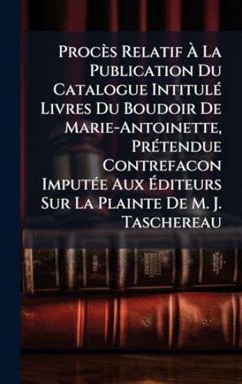 Procès Relatif Ã? La Publication Du Catalogue IntitulÃ(c) Livres Du Boudoir De Marie-Antoinette, PrÃ(c)tendue Contrefacon ImputÃ(c)e Aux Ã?diteurs Sur La Plainte De M. J. Taschereau